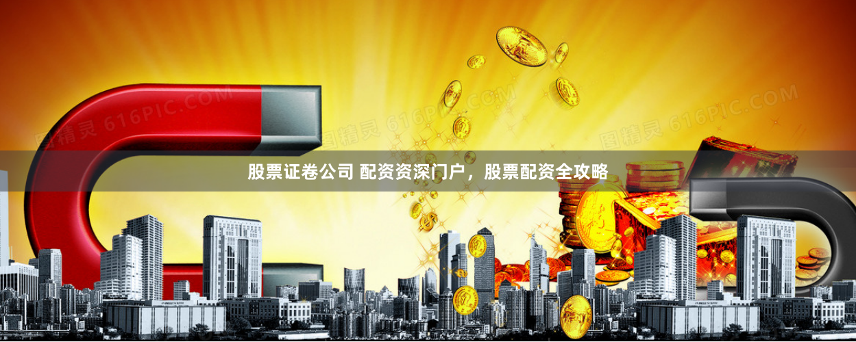 股票证卷公司 配资资深门户，股票配资全攻略
