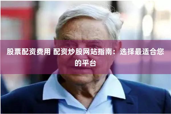 股票配资费用 配资炒股网站指南：选择最适合您的平台