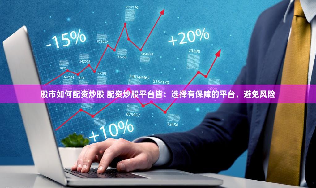 股市如何配资炒股 配资炒股平台皆：选择有保障的平台，避免风险