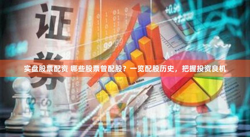 实盘股票配资 哪些股票曾配股？一览配股历史，把握投资良机