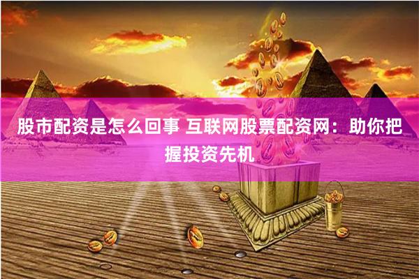 股市配资是怎么回事 互联网股票配资网：助你把握投资先机