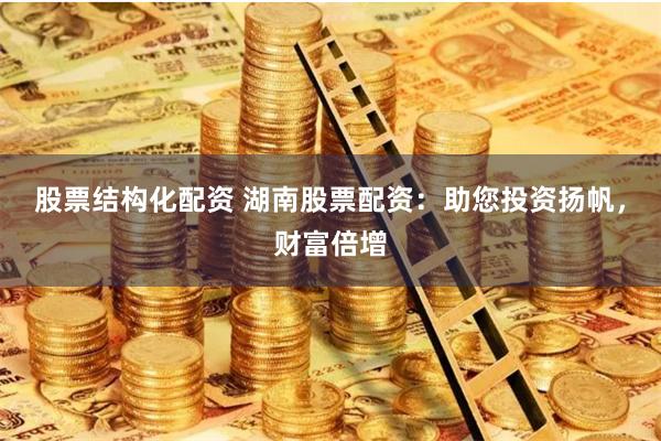 股票结构化配资 湖南股票配资：助您投资扬帆，财富倍增