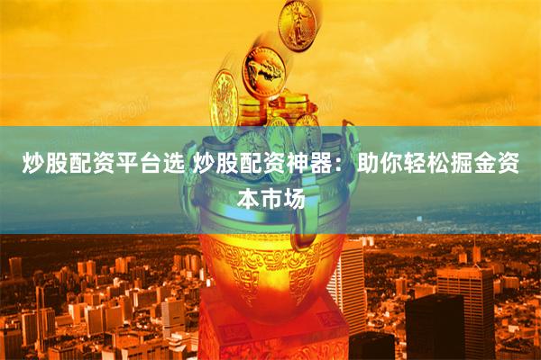 炒股配资平台选 炒股配资神器：助你轻松掘金资本市场