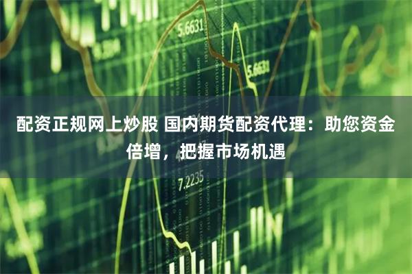 配资正规网上炒股 国内期货配资代理：助您资金倍增，把握市场机遇