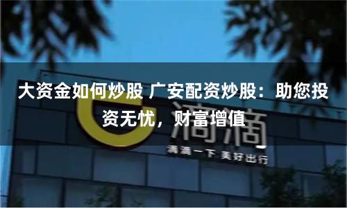 大资金如何炒股 广安配资炒股：助您投资无忧，财富增值