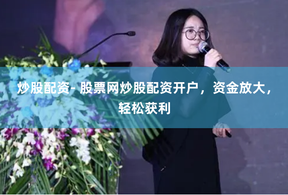 炒股配资- 股票网炒股配资开户，资金放大，轻松获利