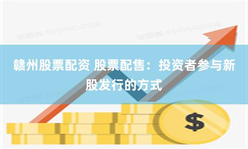 赣州股票配资 股票配售：投资者参与新股发行的方式