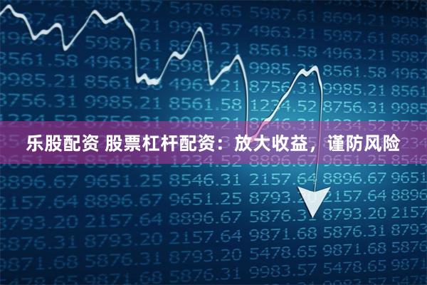乐股配资 股票杠杆配资：放大收益，谨防风险