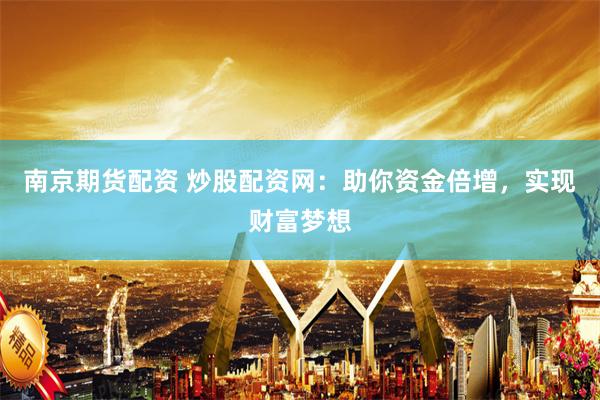 南京期货配资 炒股配资网：助你资金倍增，实现财富梦想