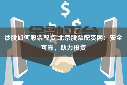 炒股如何股票配资 北京股票配资网：安全可靠，助力投资