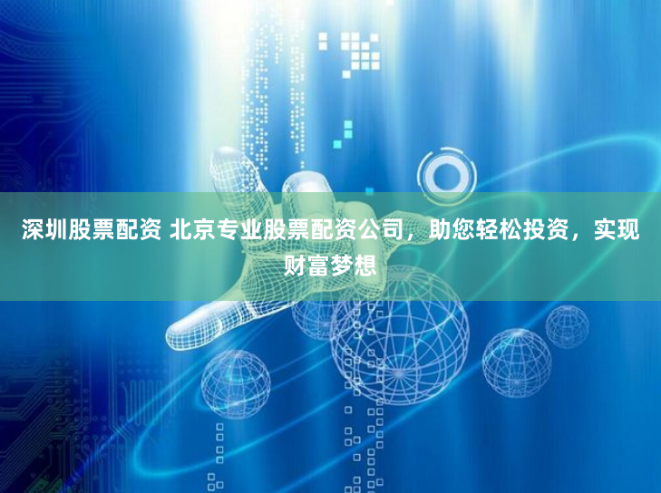 深圳股票配资 北京专业股票配资公司，助您轻松投资，实现财富梦想