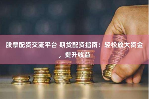 股票配资交流平台 期货配资指南：轻松放大资金，提升收益