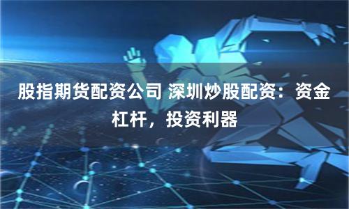 股指期货配资公司 深圳炒股配资：资金杠杆，投资利器