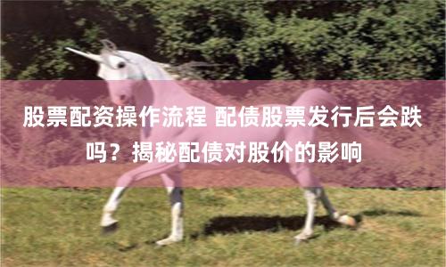 股票配资操作流程 配债股票发行后会跌吗？揭秘配债对股价的影响
