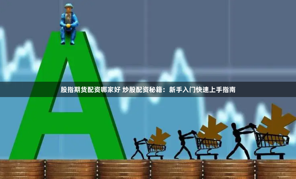 股指期货配资哪家好 炒股配资秘籍：新手入门快速上手指南
