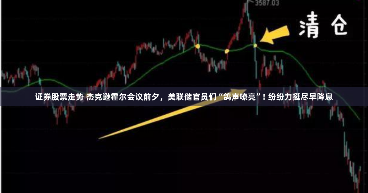 证券股票走势 杰克逊霍尔会议前夕，美联储官员们“鸽声嘹亮”! 纷纷力挺尽早降息