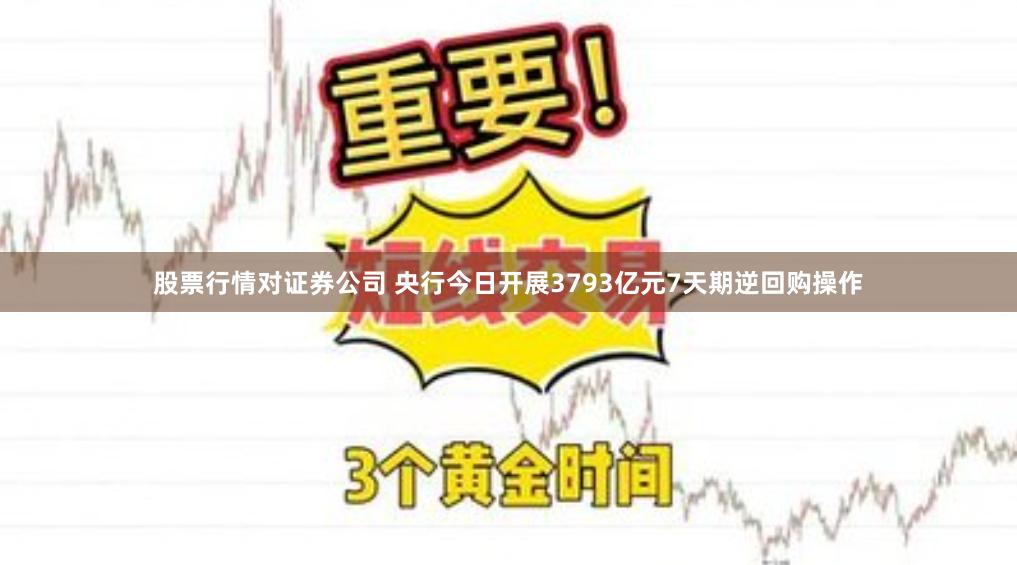 股票行情对证券公司 央行今日开展3793亿元7天期逆回购操作