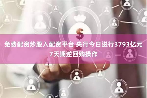 免费配资炒股入配资平台 央行今日进行3793亿元7天期逆回购操作