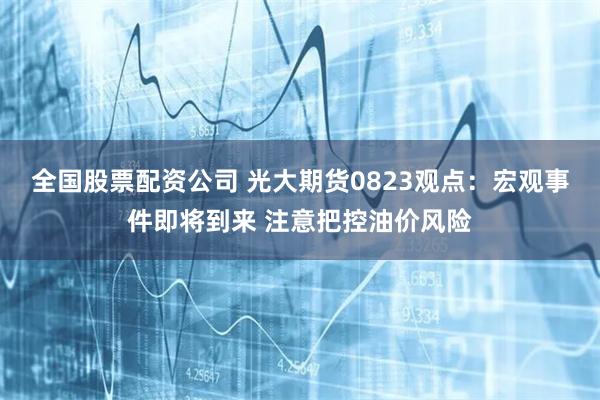 全国股票配资公司 光大期货0823观点：宏观事件即将到来 注意把控油价风险