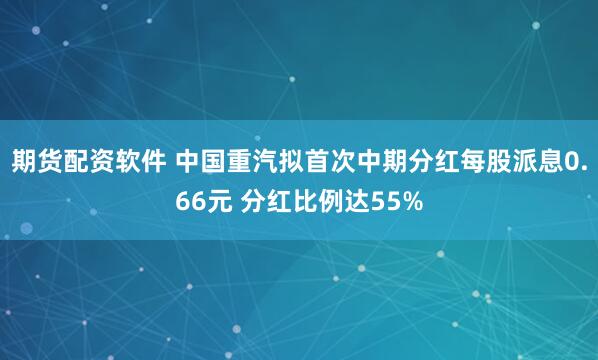 期货配资软件 中国重汽拟首次中期分红每股派息0.66元 分红比例达55%