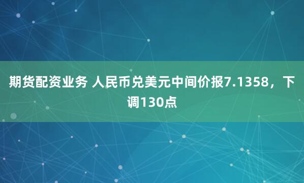 期货配资业务 人民币兑美元中间价报7.1358，下调130点