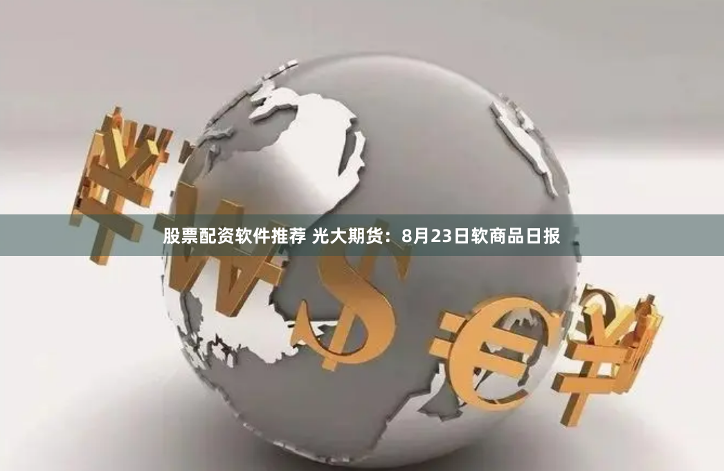 股票配资软件推荐 光大期货：8月23日软商品日报