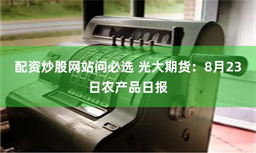 配资炒股网站问必选 光大期货：8月23日农产品日报