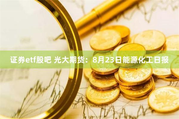 证券etf股吧 光大期货：8月23日能源化工日报
