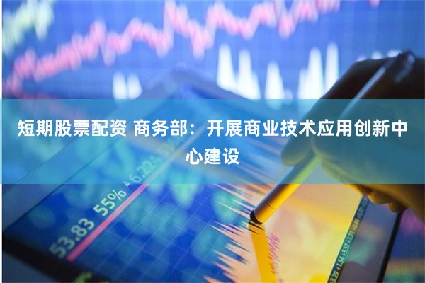 短期股票配资 商务部：开展商业技术应用创新中心建设