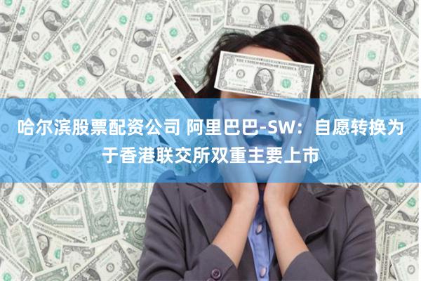 哈尔滨股票配资公司 阿里巴巴-SW：自愿转换为于香港联交所双重主要上市