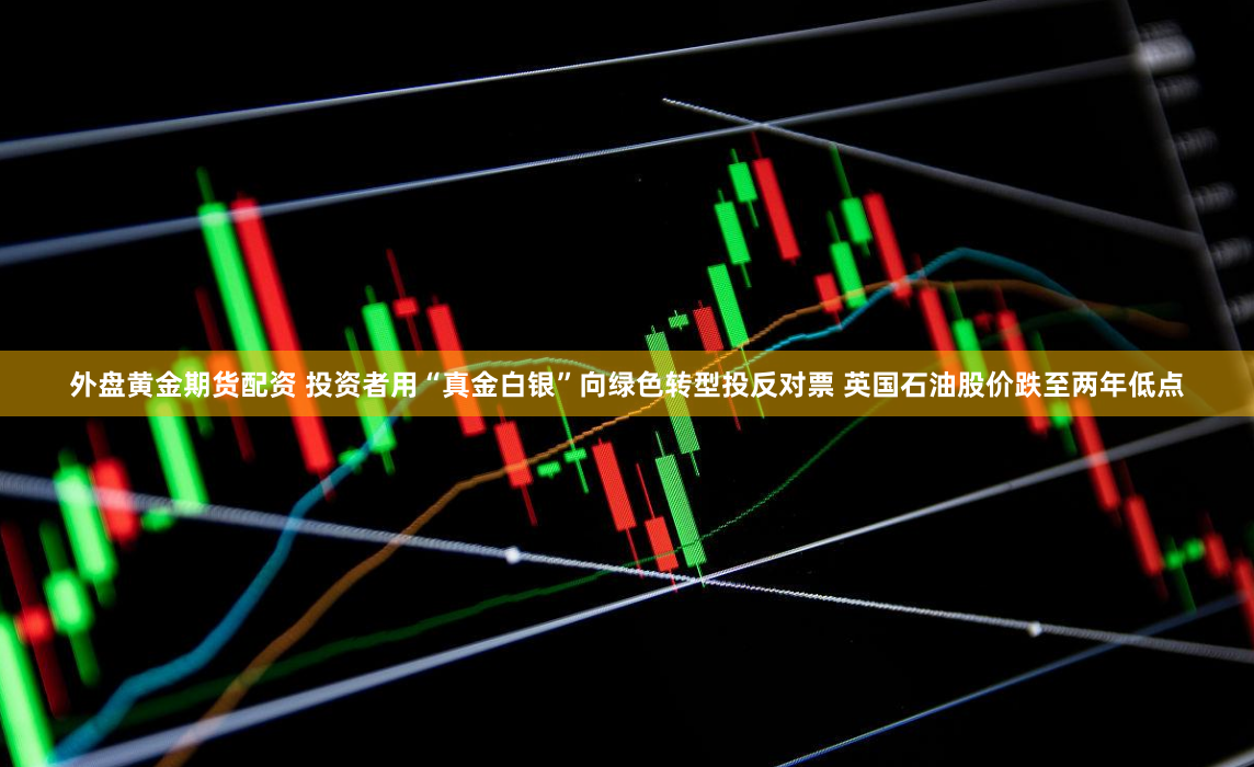 外盘黄金期货配资 投资者用“真金白银”向绿色转型投反对票 英国石油股价跌至两年低点