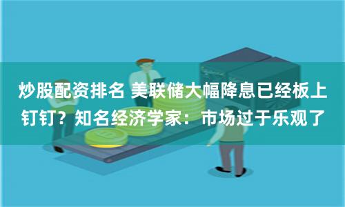 炒股配资排名 美联储大幅降息已经板上钉钉？知名经济学家：市场过于乐观了