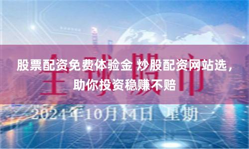 股票配资免费体验金 炒股配资网站选，助你投资稳赚不赔