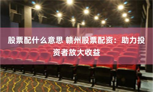 股票配什么意思 赣州股票配资：助力投资者放大收益