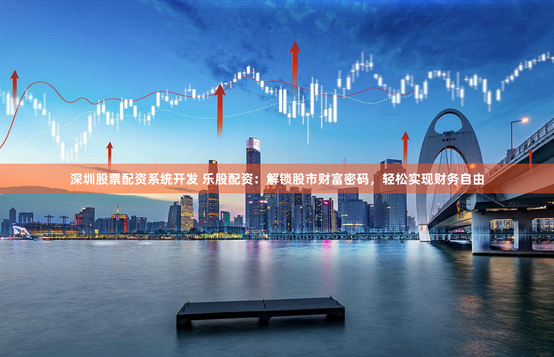 深圳股票配资系统开发 乐股配资：解锁股市财富密码，轻松实现财务自由