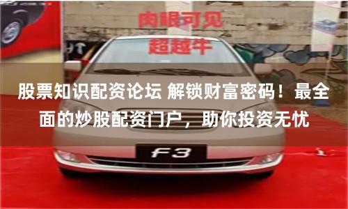 股票知识配资论坛 解锁财富密码！最全面的炒股配资门户，助你投资无忧