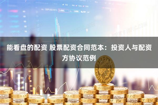 能看盘的配资 股票配资合同范本：投资人与配资方协议范例