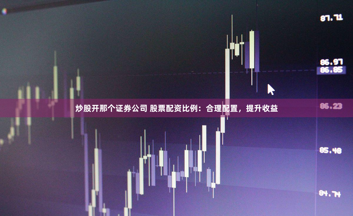 炒股开那个证券公司 股票配资比例：合理配置，提升收益