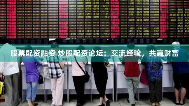 股票配资融资 炒股配资论坛：交流经验，共赢财富