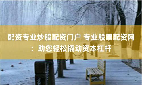 配资专业炒股配资门户 专业股票配资网：助您轻松撬动资本杠杆