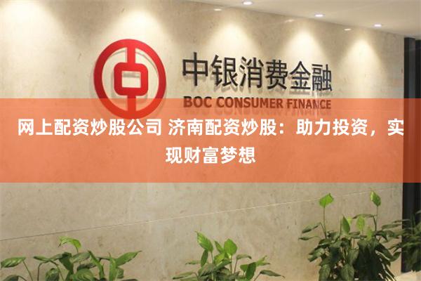 网上配资炒股公司 济南配资炒股：助力投资，实现财富梦想