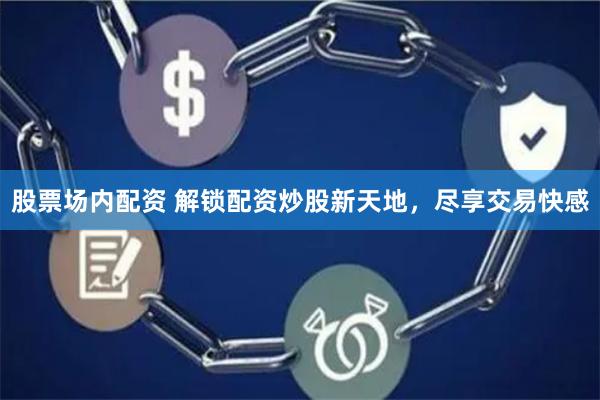 股票场内配资 解锁配资炒股新天地，尽享交易快感