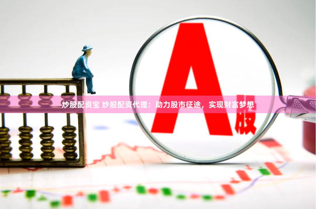 炒股配资宝 炒股配资代理：助力股市征途，实现财富梦想