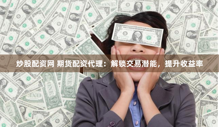 炒股配资网 期货配资代理：解锁交易潜能，提升收益率