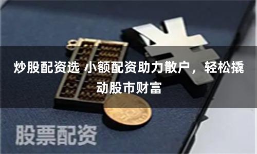 炒股配资选 小额配资助力散户，轻松撬动股市财富