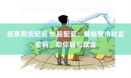 股票期货配资 炒股配资：解锁股市财富密码，助你轻松致富