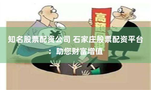 知名股票配资公司 石家庄股票配资平台:助您财富增值
