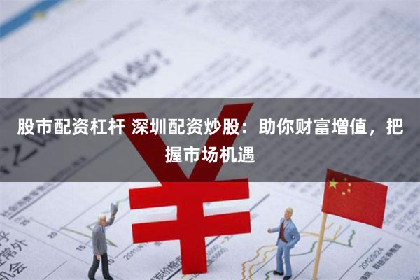 股市配资杠杆 深圳配资炒股:助你财富增值,把握市场机遇