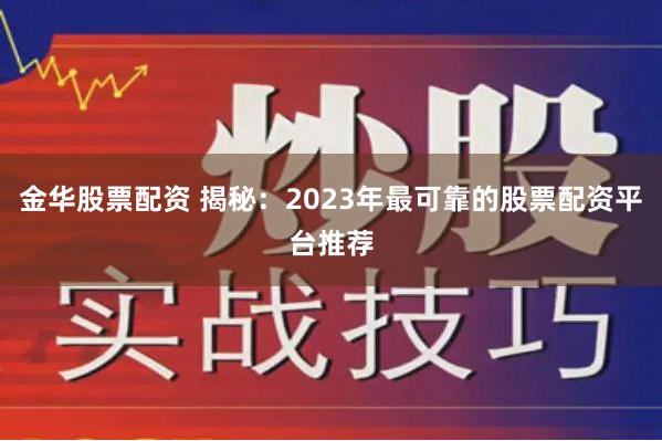 金华股票配资 揭秘:2023年最可靠的股票配资平台推荐