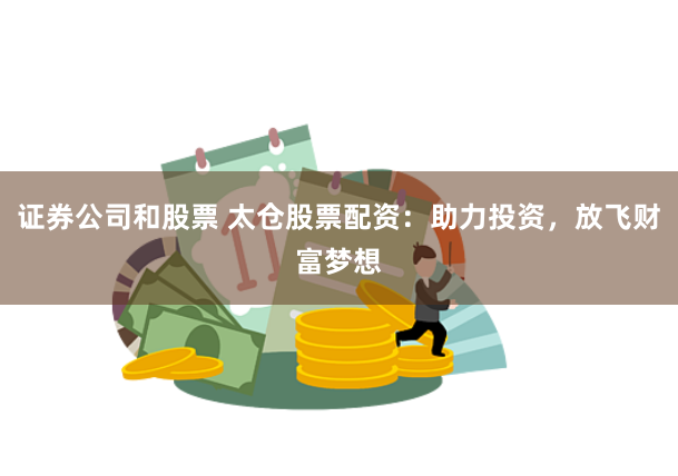 证券公司和股票 太仓股票配资：助力投资，放飞财富梦想
